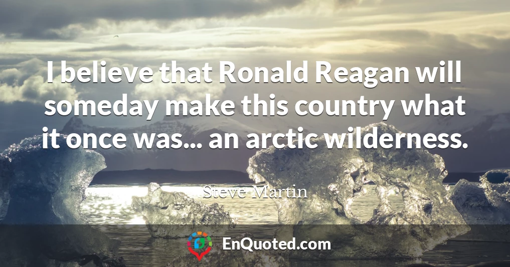 I believe that Ronald Reagan will someday make this country what it once was... an arctic wilderness.