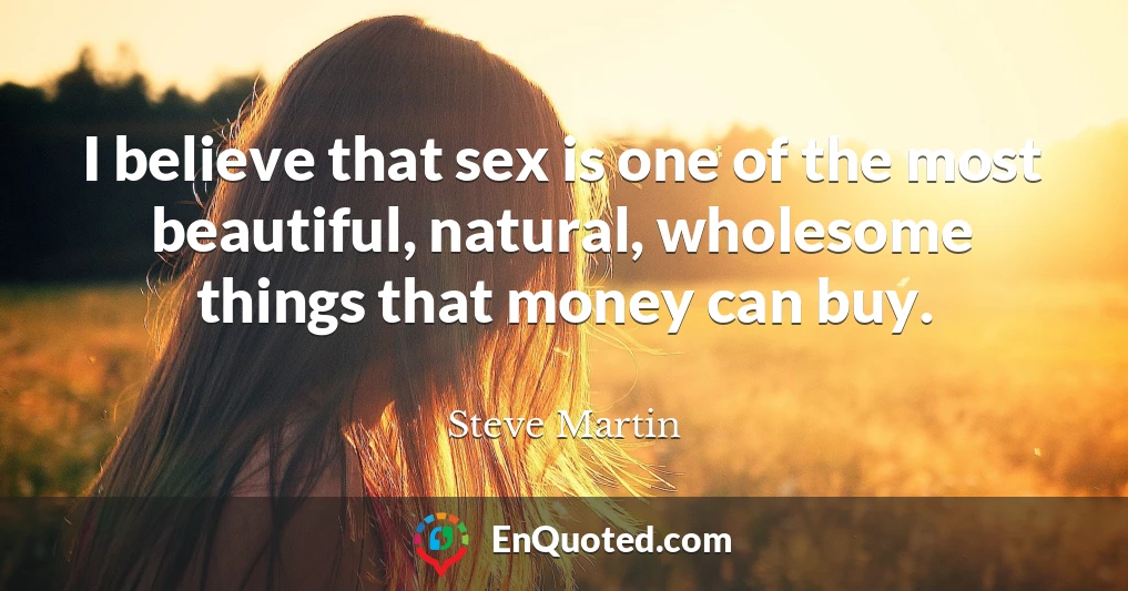 I believe that sex is one of the most beautiful, natural, wholesome things that money can buy.