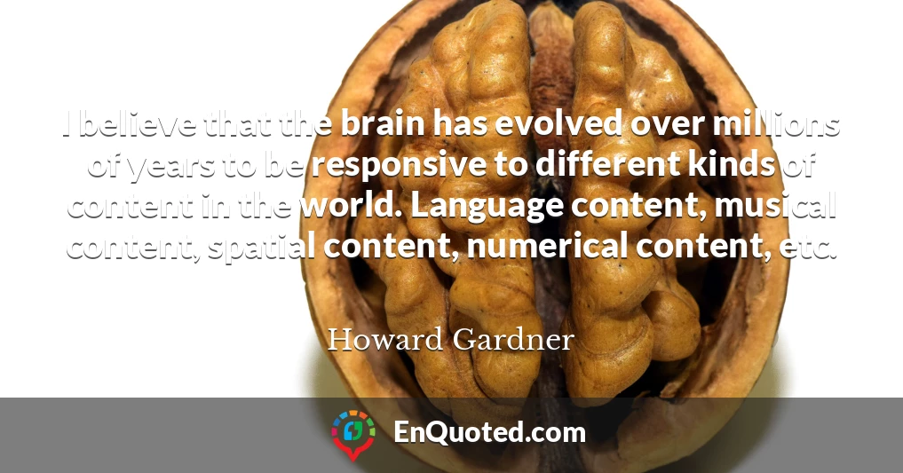 I believe that the brain has evolved over millions of years to be responsive to different kinds of content in the world. Language content, musical content, spatial content, numerical content, etc.