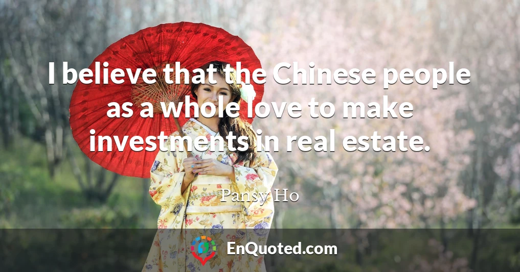 I believe that the Chinese people as a whole love to make investments in real estate.