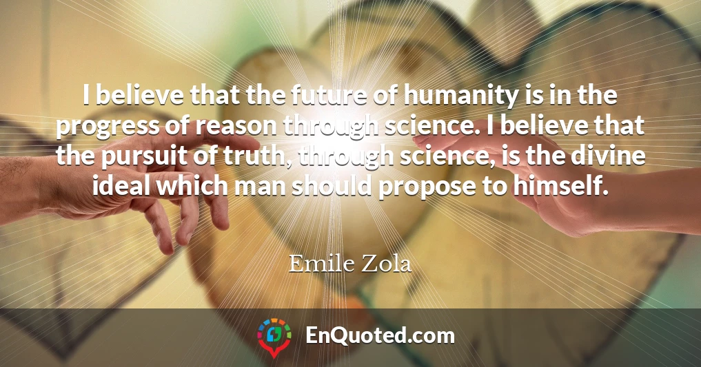 I believe that the future of humanity is in the progress of reason through science. I believe that the pursuit of truth, through science, is the divine ideal which man should propose to himself.