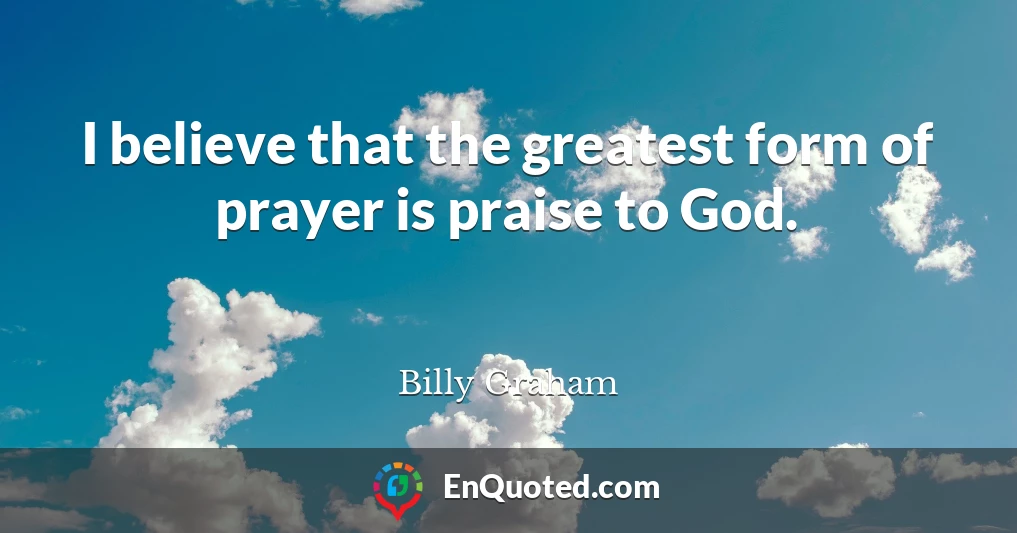 I believe that the greatest form of prayer is praise to God.