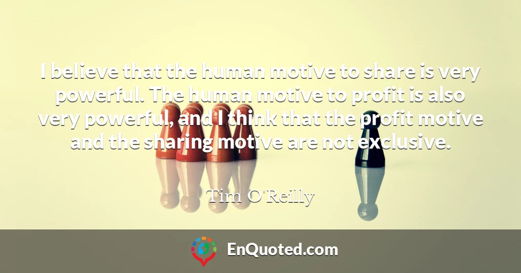 I believe that the human motive to share is very powerful. The human motive to profit is also very powerful, and I think that the profit motive and the sharing motive are not exclusive.