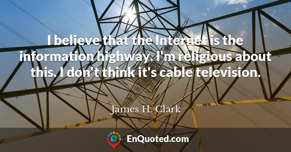 I believe that the Internet is the information highway. I'm religious about this. I don't think it's cable television.