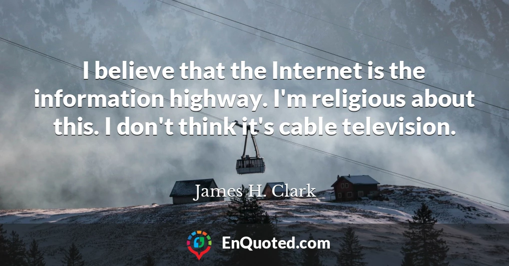 I believe that the Internet is the information highway. I'm religious about this. I don't think it's cable television.