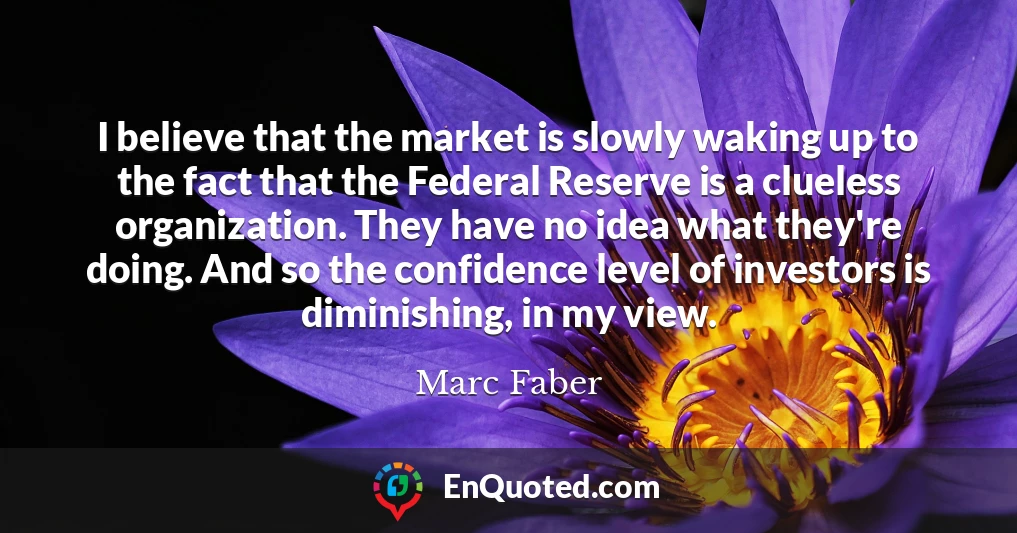 I believe that the market is slowly waking up to the fact that the Federal Reserve is a clueless organization. They have no idea what they're doing. And so the confidence level of investors is diminishing, in my view.