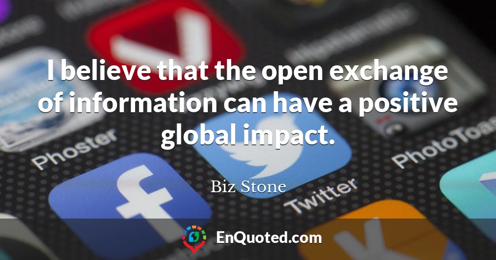 I believe that the open exchange of information can have a positive global impact.