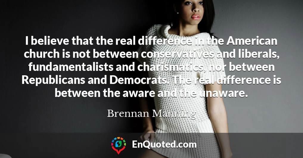 I believe that the real difference in the American church is not between conservatives and liberals, fundamentalists and charismatics, nor between Republicans and Democrats. The real difference is between the aware and the unaware.