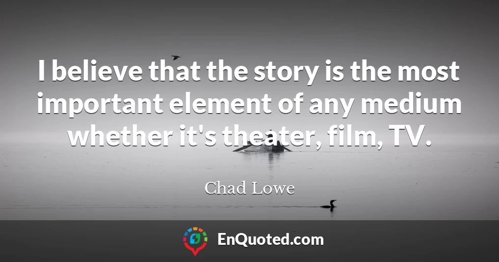 I believe that the story is the most important element of any medium whether it's theater, film, TV.
