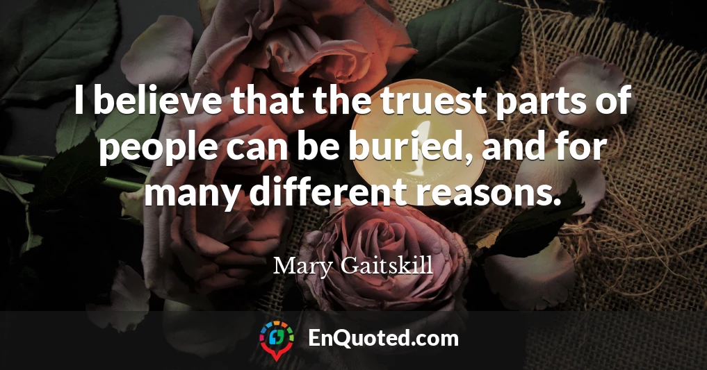 I believe that the truest parts of people can be buried, and for many different reasons.