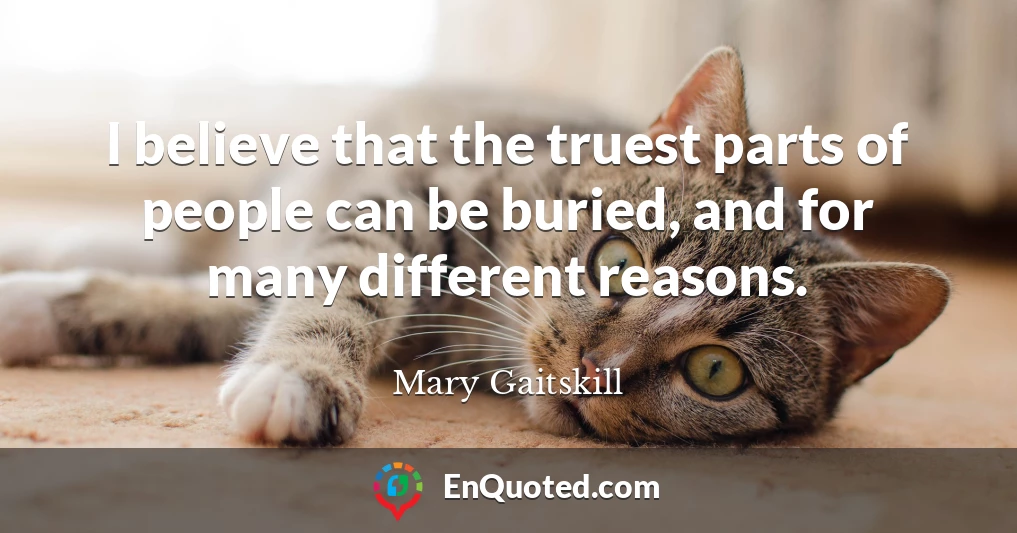 I believe that the truest parts of people can be buried, and for many different reasons.