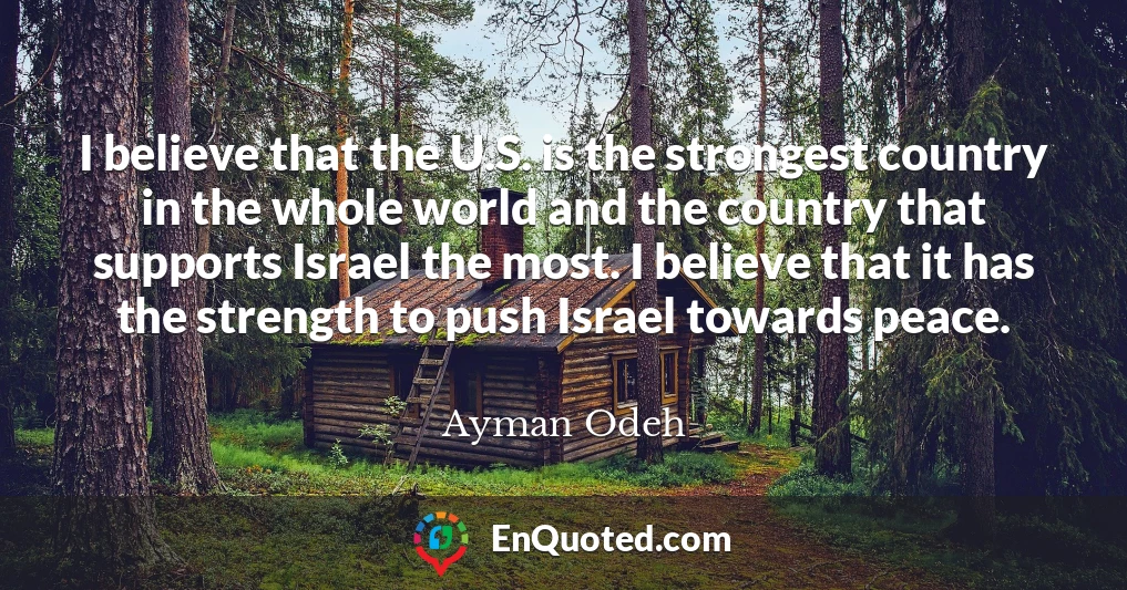 I believe that the U.S. is the strongest country in the whole world and the country that supports Israel the most. I believe that it has the strength to push Israel towards peace.