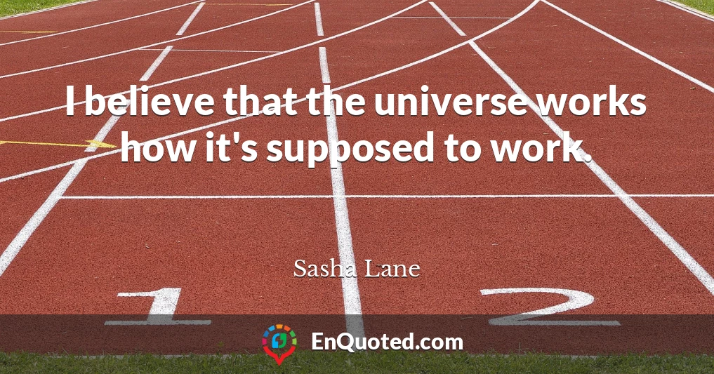 I believe that the universe works how it's supposed to work.