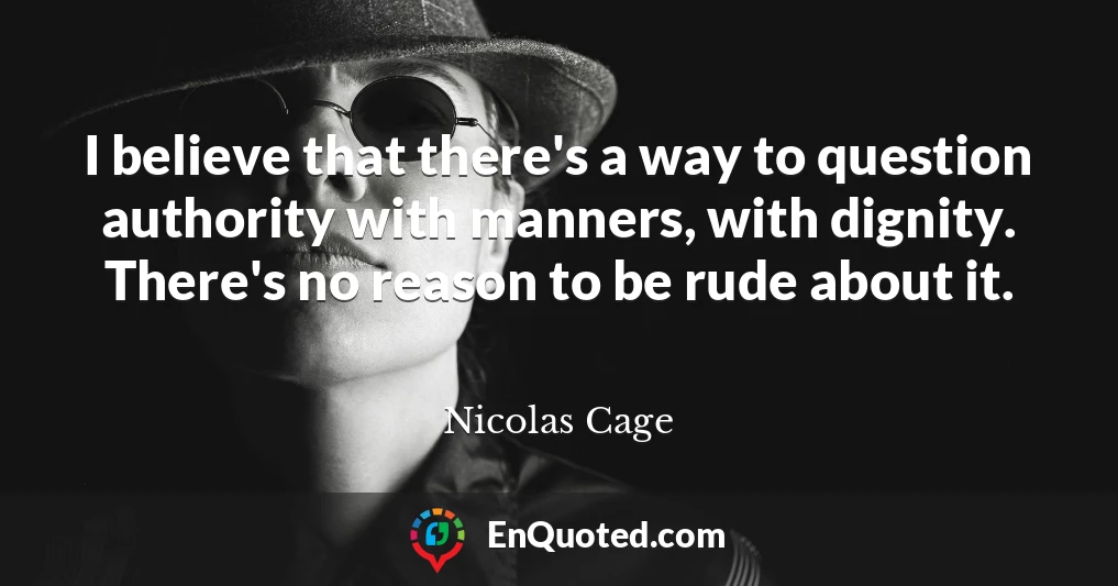 I believe that there's a way to question authority with manners, with dignity. There's no reason to be rude about it.
