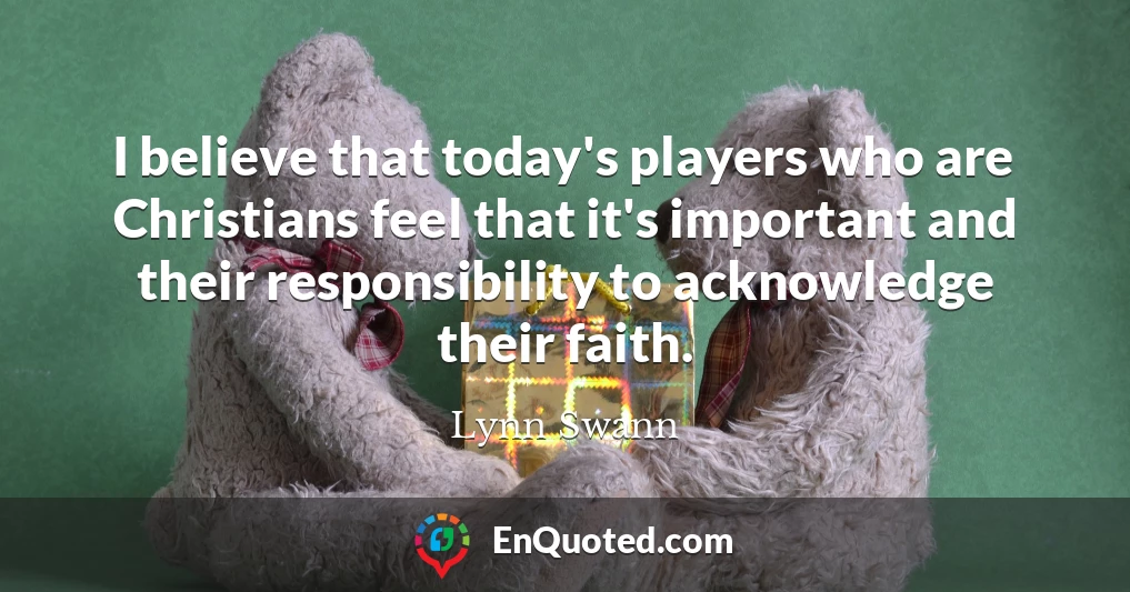 I believe that today's players who are Christians feel that it's important and their responsibility to acknowledge their faith.