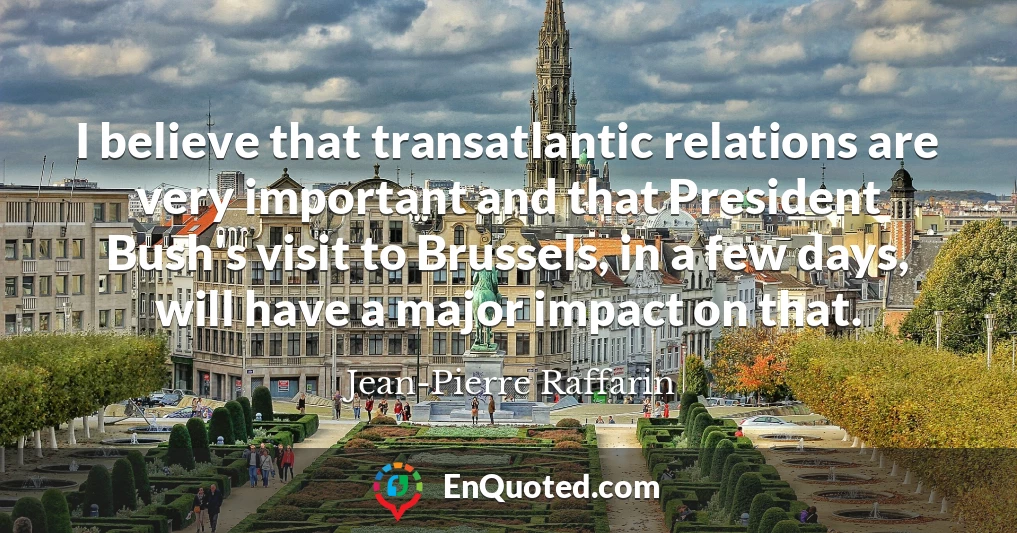 I believe that transatlantic relations are very important and that President Bush's visit to Brussels, in a few days, will have a major impact on that.