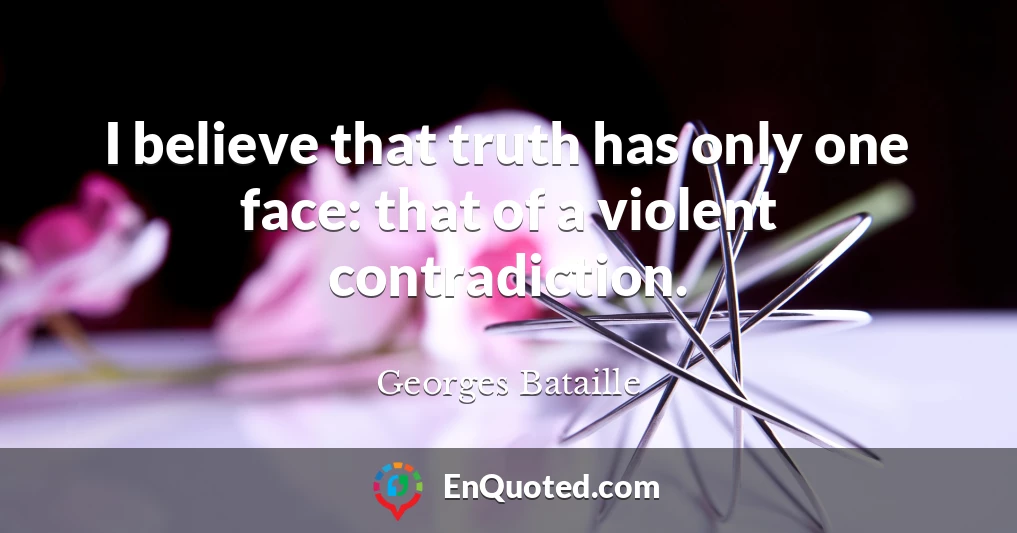 I believe that truth has only one face: that of a violent contradiction.