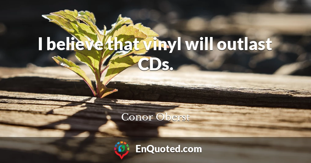 I believe that vinyl will outlast CDs.