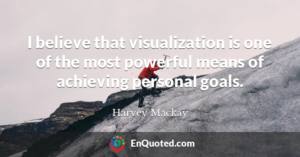 I believe that visualization is one of the most powerful means of achieving personal goals.