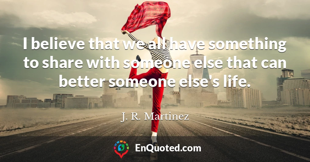 I believe that we all have something to share with someone else that can better someone else's life.