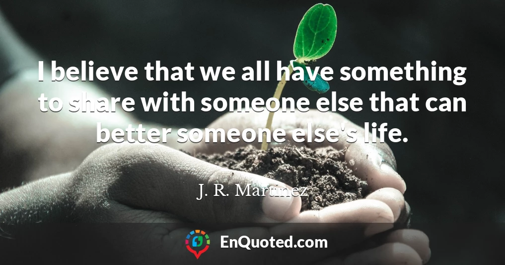 I believe that we all have something to share with someone else that can better someone else's life.