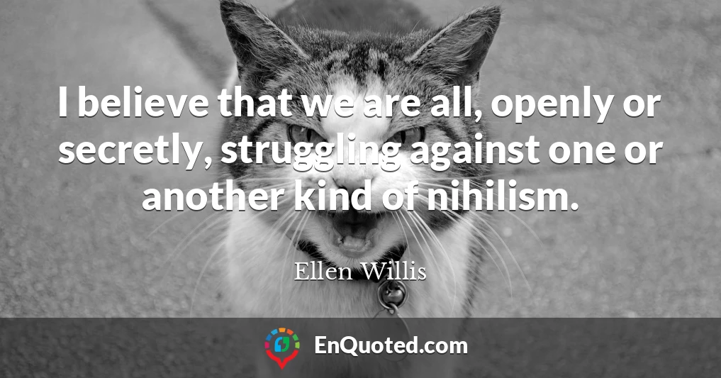 I believe that we are all, openly or secretly, struggling against one or another kind of nihilism.