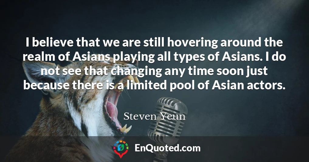I believe that we are still hovering around the realm of Asians playing all types of Asians. I do not see that changing any time soon just because there is a limited pool of Asian actors.