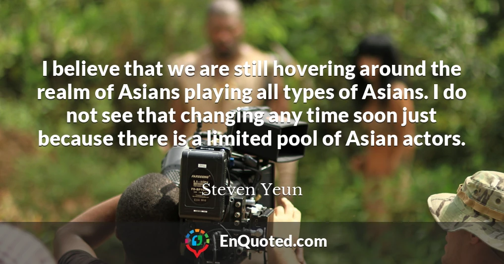 I believe that we are still hovering around the realm of Asians playing all types of Asians. I do not see that changing any time soon just because there is a limited pool of Asian actors.