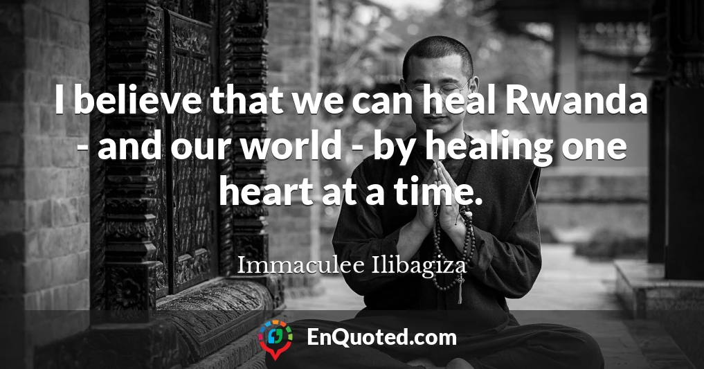I believe that we can heal Rwanda - and our world - by healing one heart at a time.