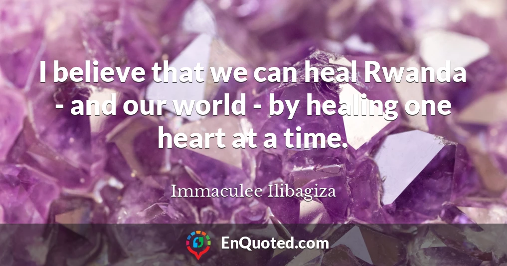 I believe that we can heal Rwanda - and our world - by healing one heart at a time.