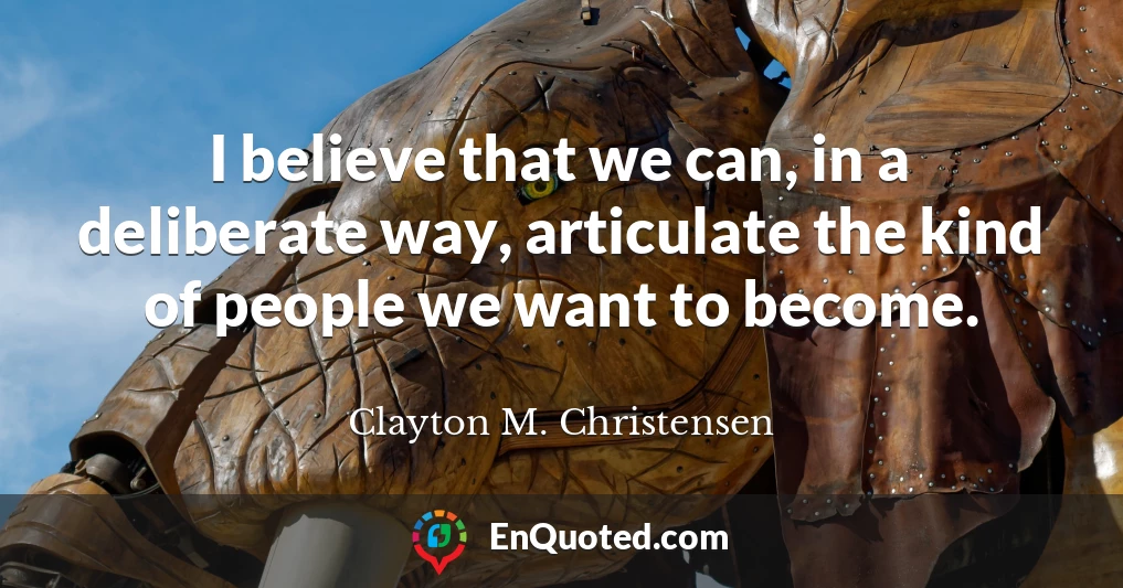 I believe that we can, in a deliberate way, articulate the kind of people we want to become.