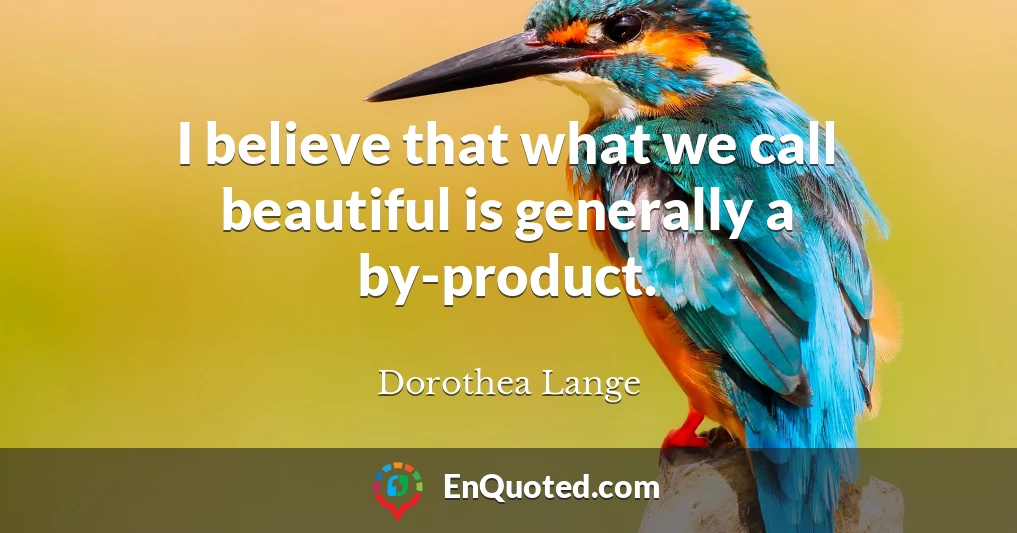 I believe that what we call beautiful is generally a by-product.