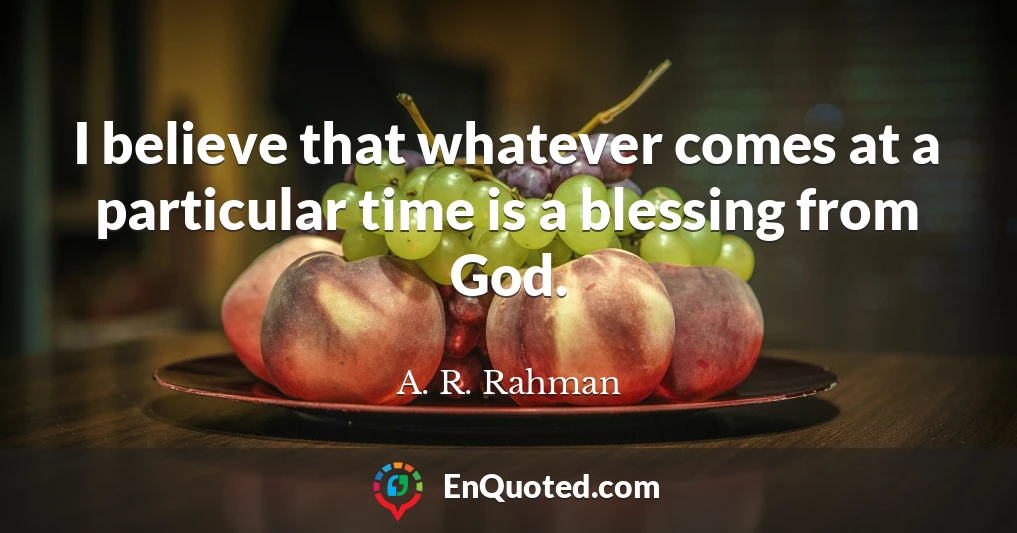 I believe that whatever comes at a particular time is a blessing from God.