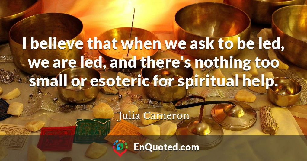 I believe that when we ask to be led, we are led, and there's nothing too small or esoteric for spiritual help.