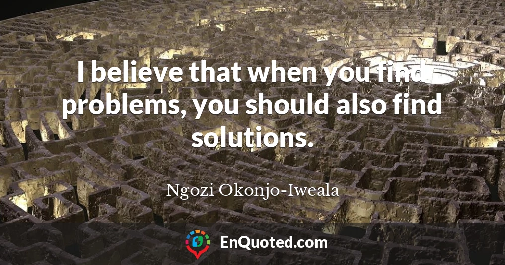 I believe that when you find problems, you should also find solutions.
