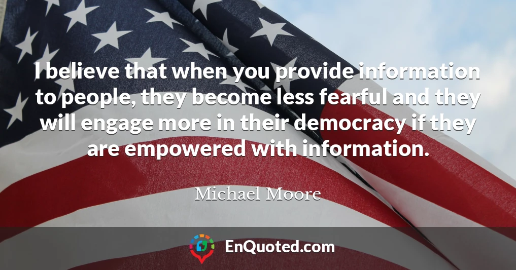 I believe that when you provide information to people, they become less fearful and they will engage more in their democracy if they are empowered with information.