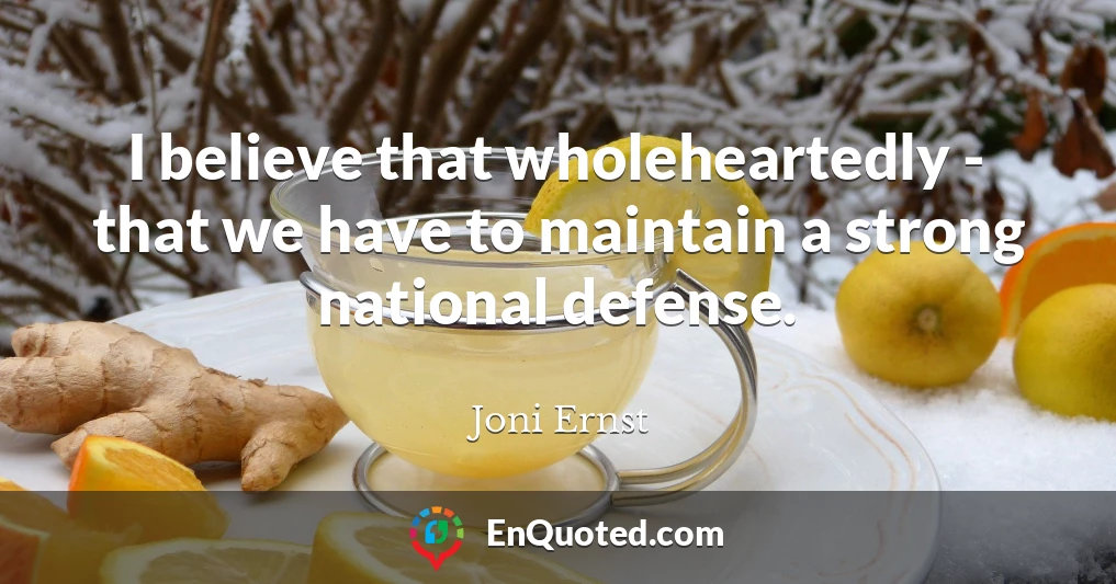 I believe that wholeheartedly - that we have to maintain a strong national defense.