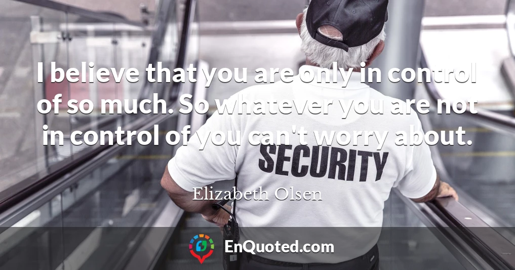 I believe that you are only in control of so much. So whatever you are not in control of you can't worry about.