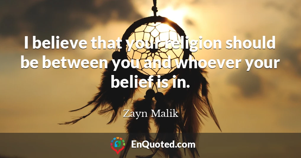 I believe that your religion should be between you and whoever your belief is in.