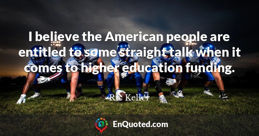 I believe the American people are entitled to some straight talk when it comes to higher education funding.