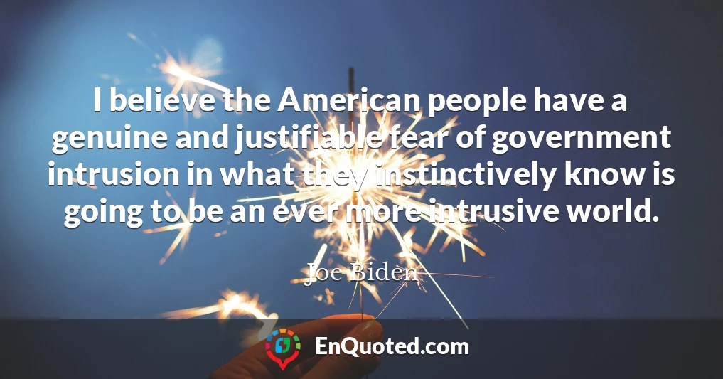 I believe the American people have a genuine and justifiable fear of government intrusion in what they instinctively know is going to be an ever more intrusive world.