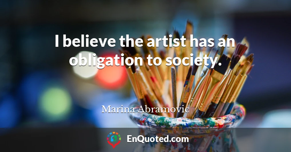 I believe the artist has an obligation to society.