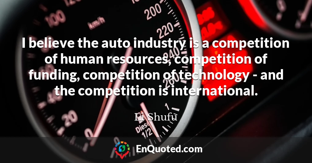 I believe the auto industry is a competition of human resources, competition of funding, competition of technology - and the competition is international.