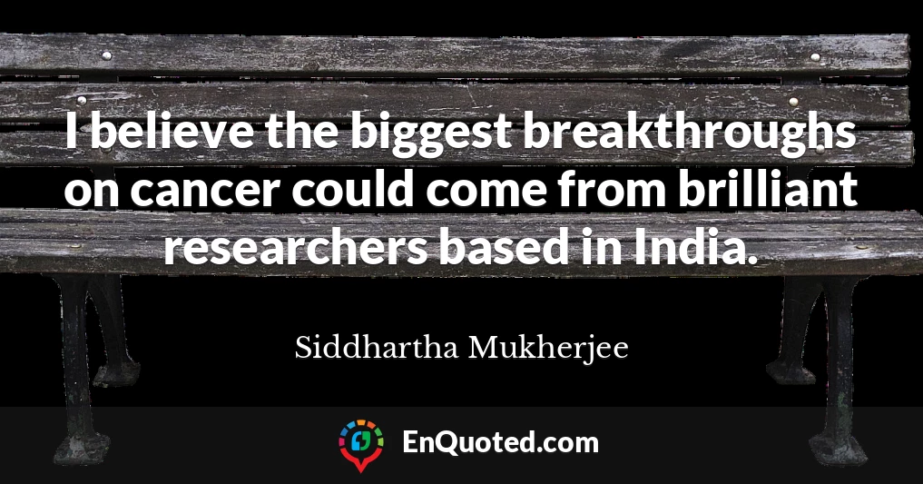 I believe the biggest breakthroughs on cancer could come from brilliant researchers based in India.