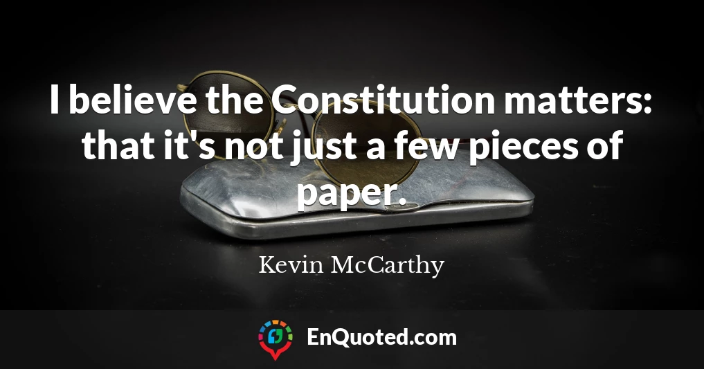 I believe the Constitution matters: that it's not just a few pieces of paper.