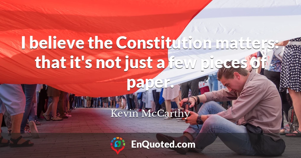 I believe the Constitution matters: that it's not just a few pieces of paper.