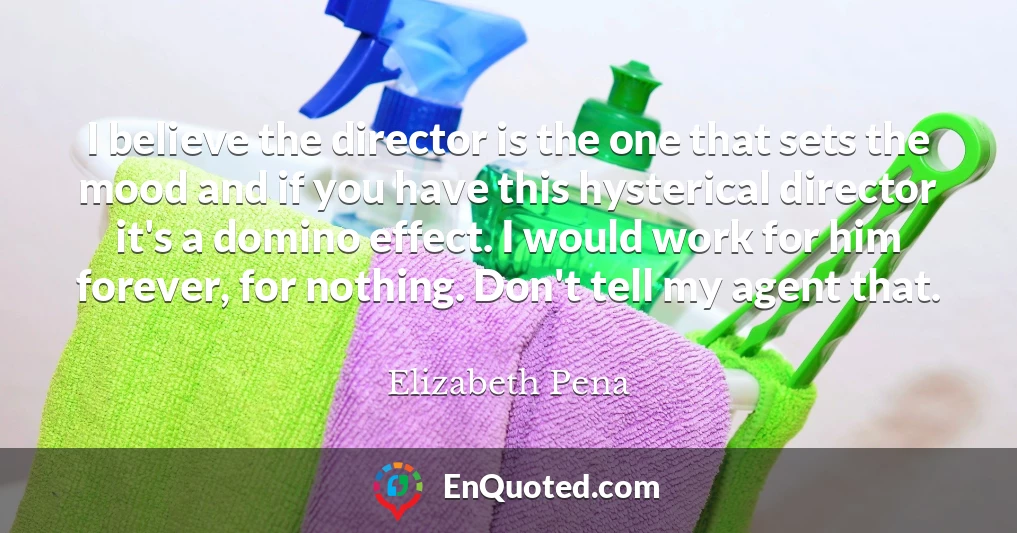 I believe the director is the one that sets the mood and if you have this hysterical director it's a domino effect. I would work for him forever, for nothing. Don't tell my agent that.