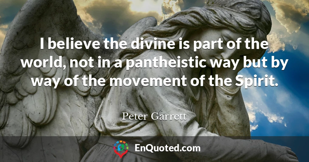 I believe the divine is part of the world, not in a pantheistic way but by way of the movement of the Spirit.