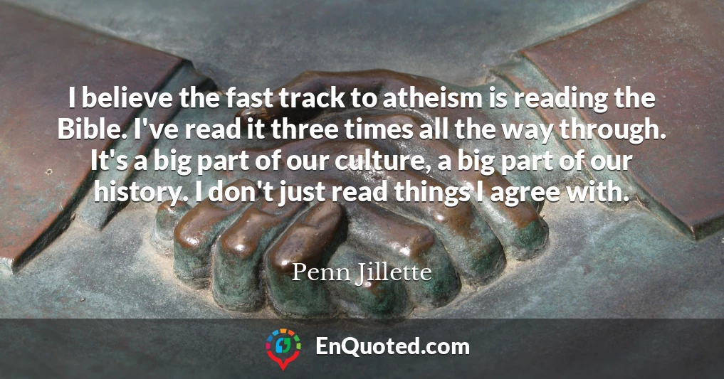 I believe the fast track to atheism is reading the Bible. I've read it three times all the way through. It's a big part of our culture, a big part of our history. I don't just read things I agree with.