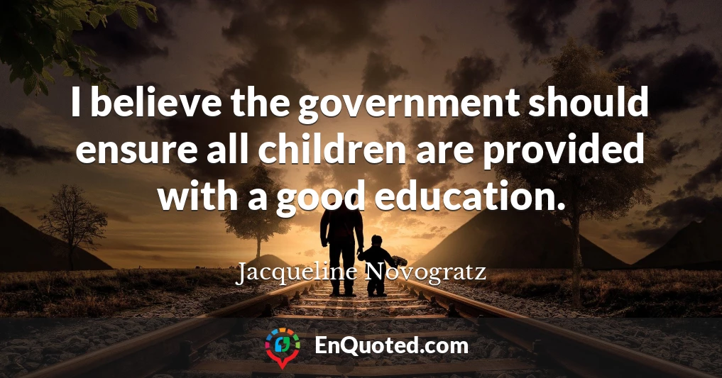 I believe the government should ensure all children are provided with a good education.
